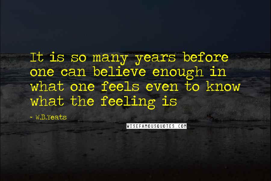 W.B.Yeats Quotes: It is so many years before one can believe enough in what one feels even to know what the feeling is