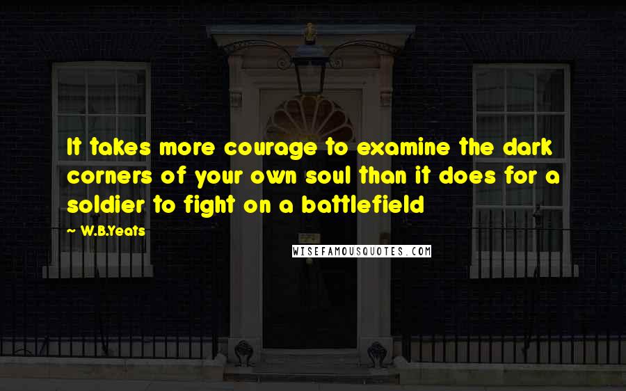 W.B.Yeats Quotes: It takes more courage to examine the dark corners of your own soul than it does for a soldier to fight on a battlefield