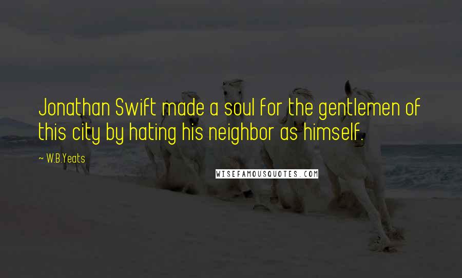 W.B.Yeats Quotes: Jonathan Swift made a soul for the gentlemen of this city by hating his neighbor as himself.