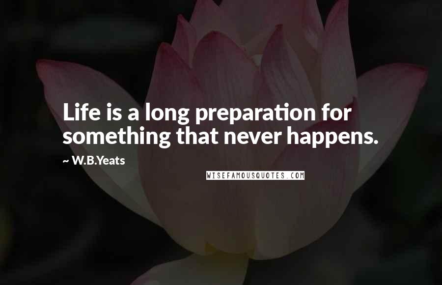 W.B.Yeats Quotes: Life is a long preparation for something that never happens.