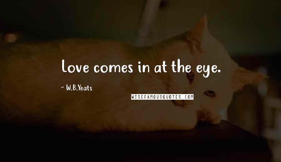 W.B.Yeats Quotes: Love comes in at the eye.