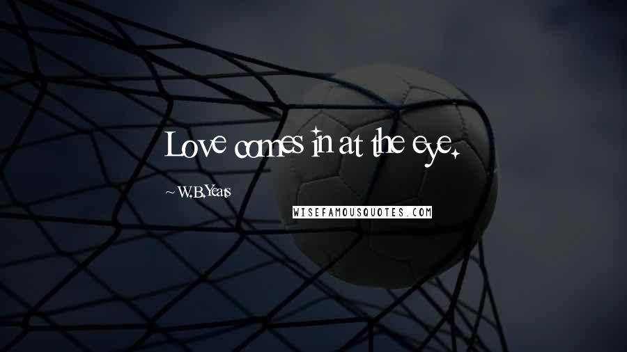 W.B.Yeats Quotes: Love comes in at the eye.