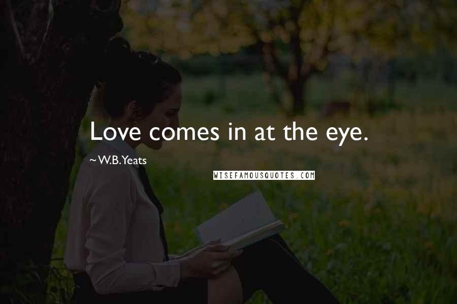 W.B.Yeats Quotes: Love comes in at the eye.