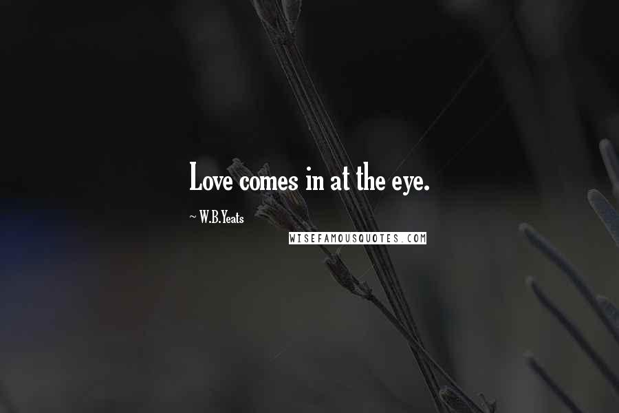 W.B.Yeats Quotes: Love comes in at the eye.