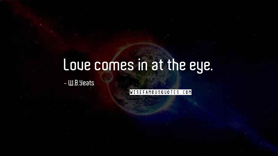 W.B.Yeats Quotes: Love comes in at the eye.