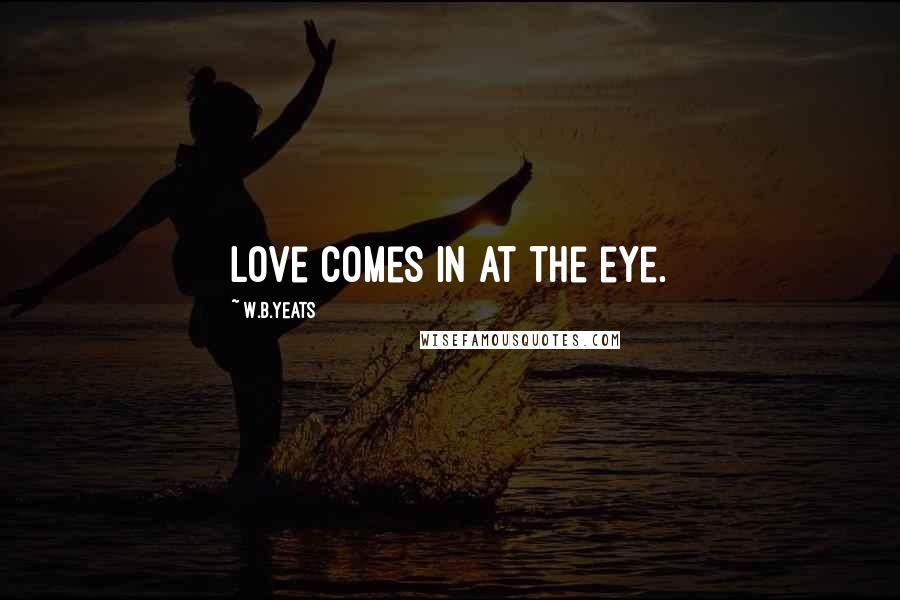 W.B.Yeats Quotes: Love comes in at the eye.