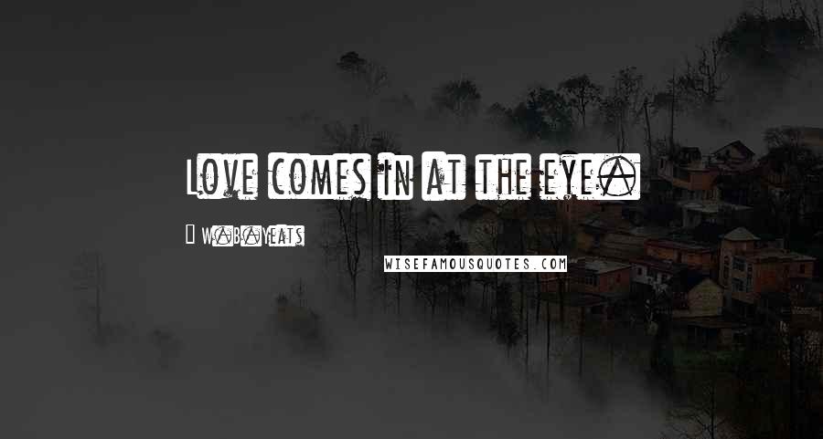 W.B.Yeats Quotes: Love comes in at the eye.