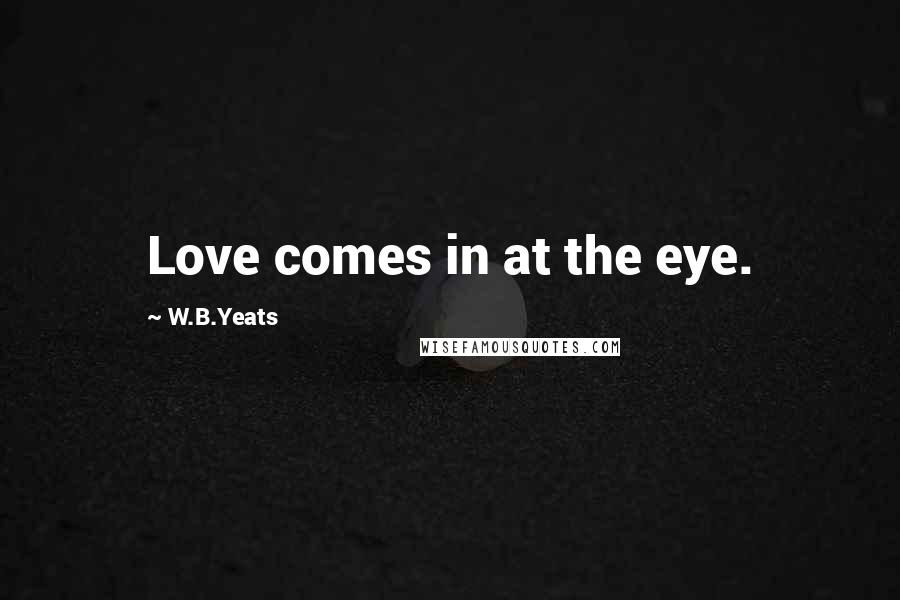 W.B.Yeats Quotes: Love comes in at the eye.