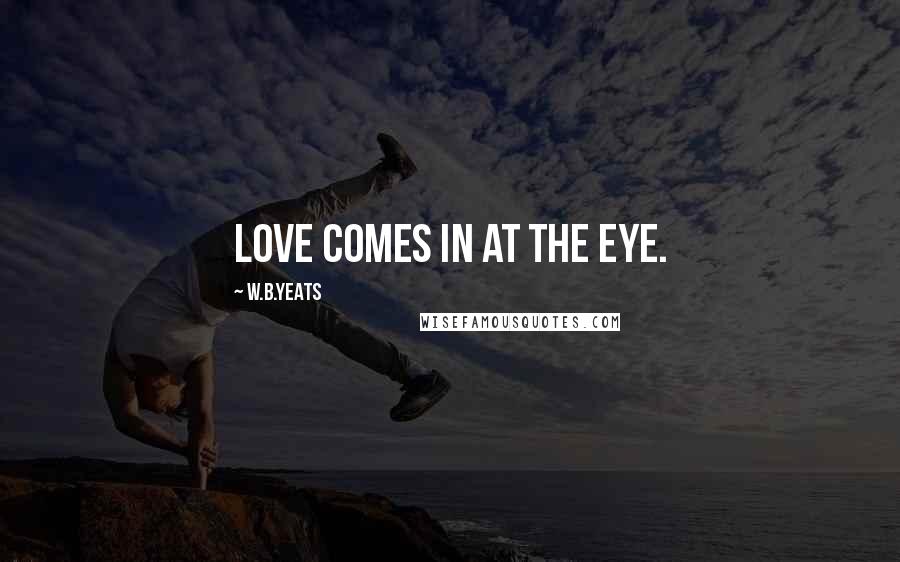 W.B.Yeats Quotes: Love comes in at the eye.