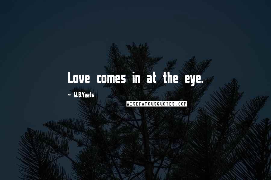 W.B.Yeats Quotes: Love comes in at the eye.