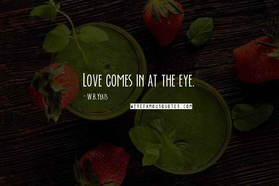 W.B.Yeats Quotes: Love comes in at the eye.