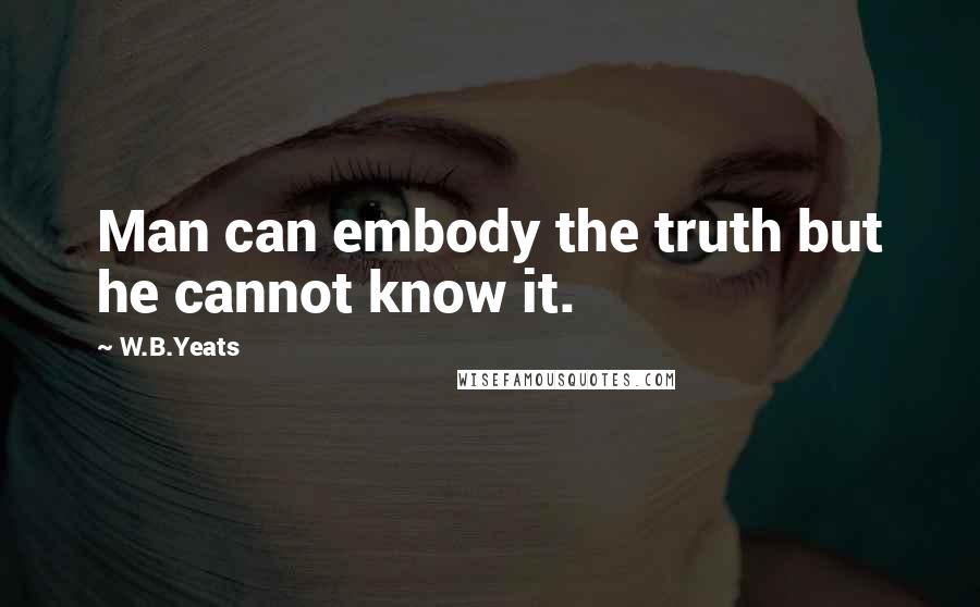 W.B.Yeats Quotes: Man can embody the truth but he cannot know it.