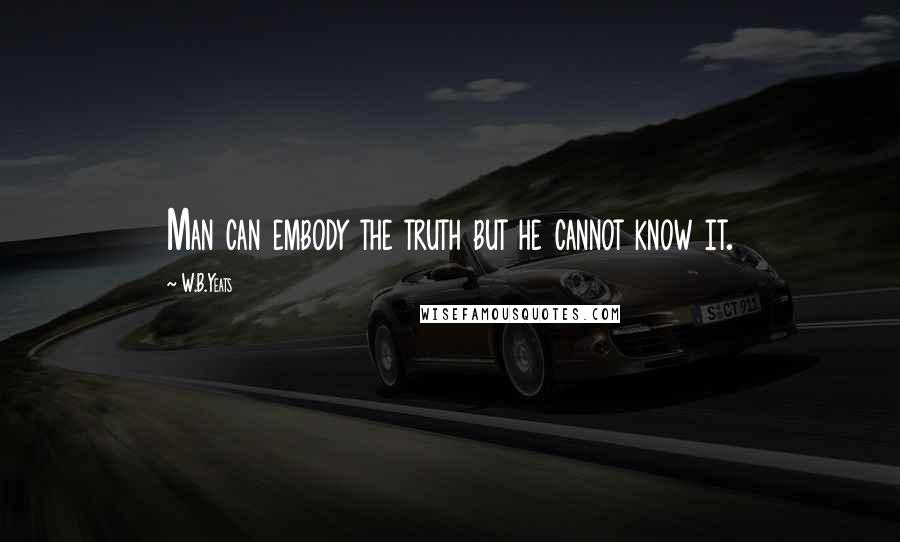 W.B.Yeats Quotes: Man can embody the truth but he cannot know it.