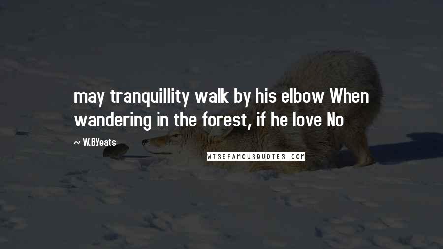 W.B.Yeats Quotes: may tranquillity walk by his elbow When wandering in the forest, if he love No