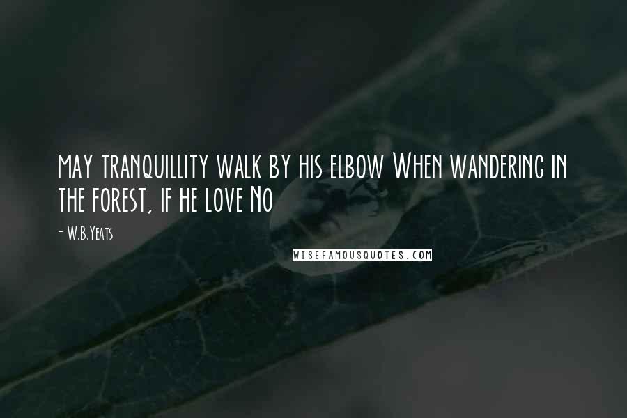 W.B.Yeats Quotes: may tranquillity walk by his elbow When wandering in the forest, if he love No