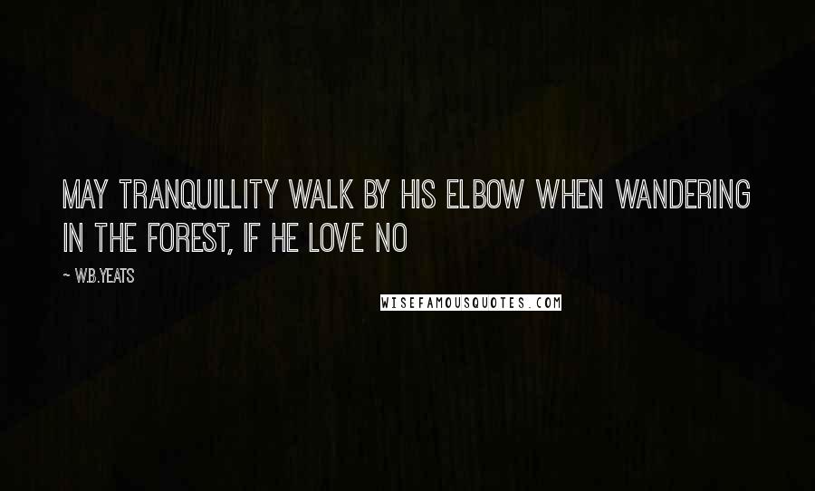 W.B.Yeats Quotes: may tranquillity walk by his elbow When wandering in the forest, if he love No