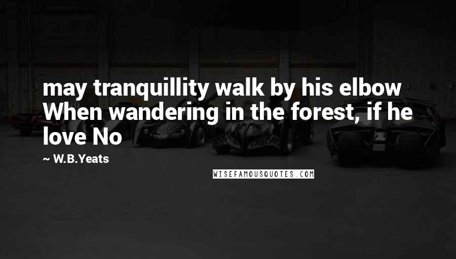 W.B.Yeats Quotes: may tranquillity walk by his elbow When wandering in the forest, if he love No