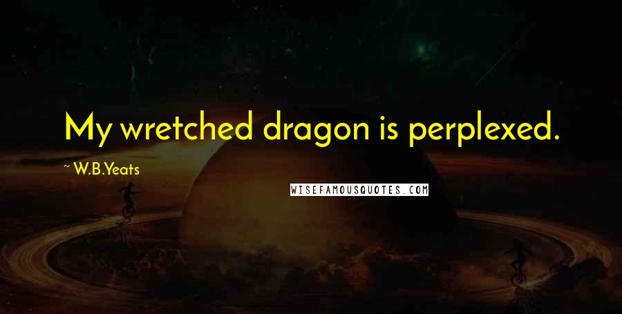 W.B.Yeats Quotes: My wretched dragon is perplexed.