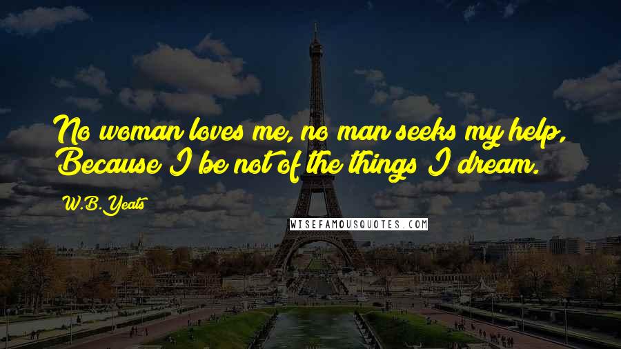 W.B.Yeats Quotes: No woman loves me, no man seeks my help, Because I be not of the things I dream.