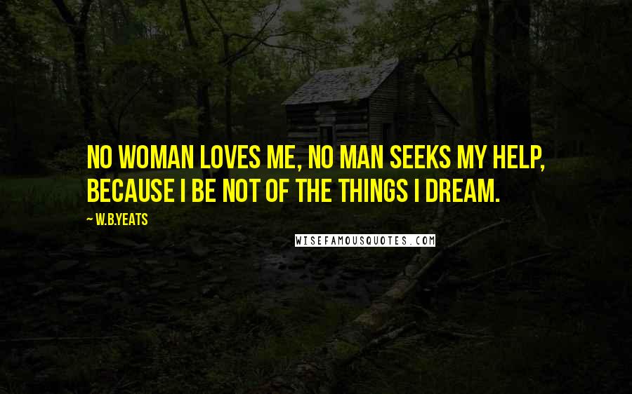 W.B.Yeats Quotes: No woman loves me, no man seeks my help, Because I be not of the things I dream.