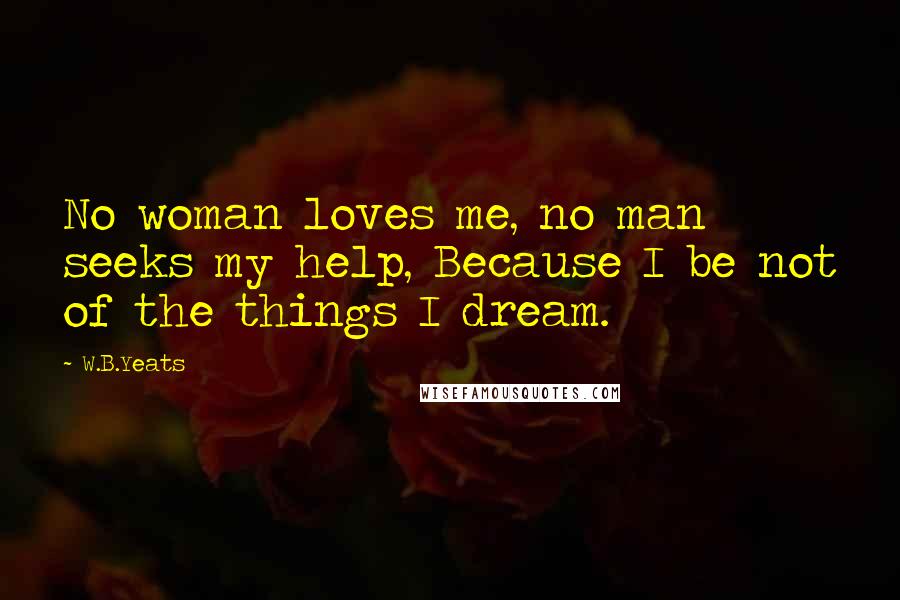 W.B.Yeats Quotes: No woman loves me, no man seeks my help, Because I be not of the things I dream.