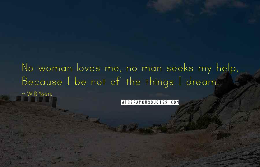 W.B.Yeats Quotes: No woman loves me, no man seeks my help, Because I be not of the things I dream.