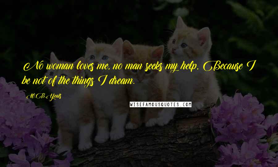 W.B.Yeats Quotes: No woman loves me, no man seeks my help, Because I be not of the things I dream.