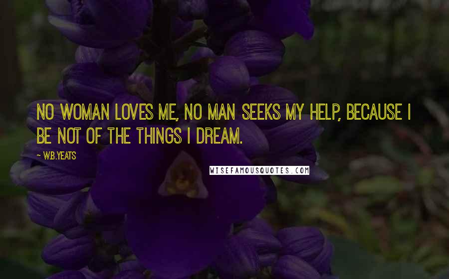 W.B.Yeats Quotes: No woman loves me, no man seeks my help, Because I be not of the things I dream.
