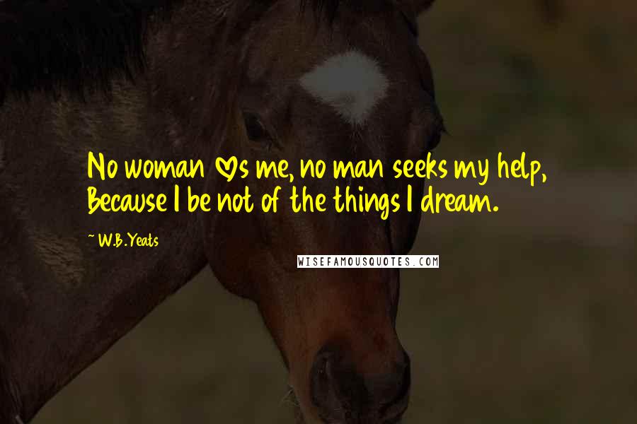 W.B.Yeats Quotes: No woman loves me, no man seeks my help, Because I be not of the things I dream.