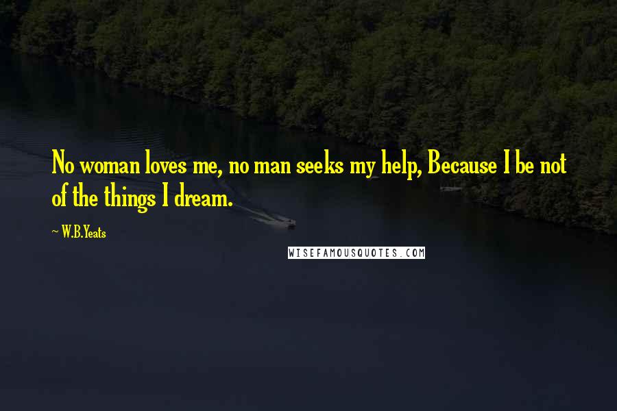 W.B.Yeats Quotes: No woman loves me, no man seeks my help, Because I be not of the things I dream.