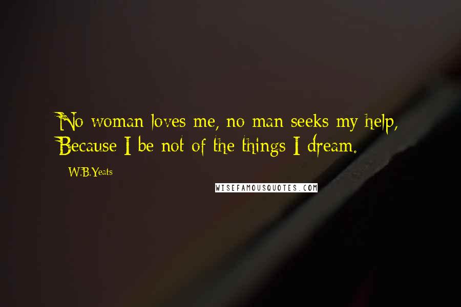 W.B.Yeats Quotes: No woman loves me, no man seeks my help, Because I be not of the things I dream.