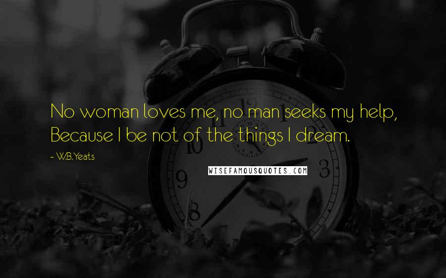 W.B.Yeats Quotes: No woman loves me, no man seeks my help, Because I be not of the things I dream.