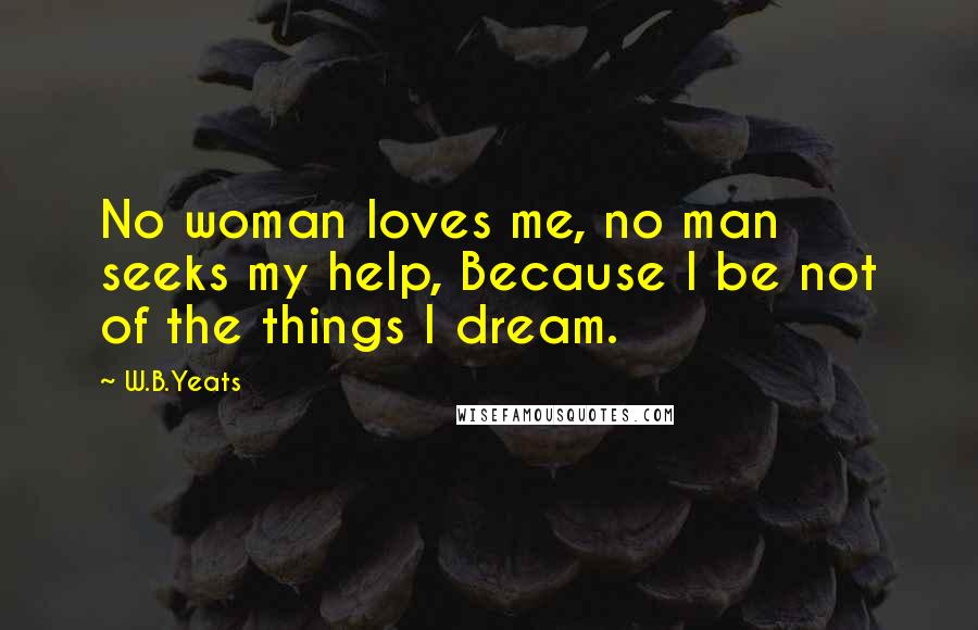 W.B.Yeats Quotes: No woman loves me, no man seeks my help, Because I be not of the things I dream.