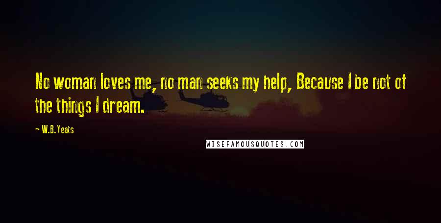W.B.Yeats Quotes: No woman loves me, no man seeks my help, Because I be not of the things I dream.