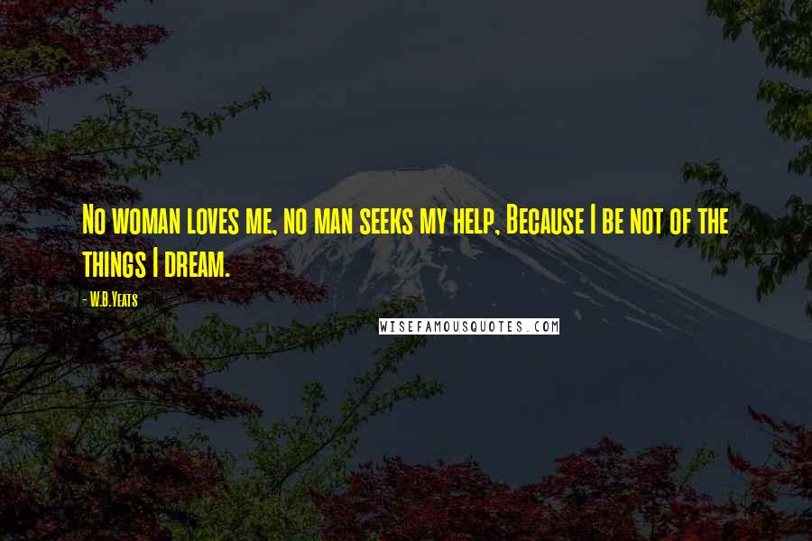 W.B.Yeats Quotes: No woman loves me, no man seeks my help, Because I be not of the things I dream.