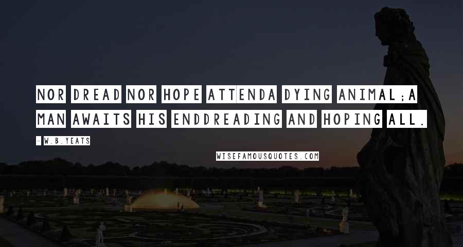 W.B.Yeats Quotes: Nor dread nor hope attendA dying animal;A man awaits his endDreading and hoping all.