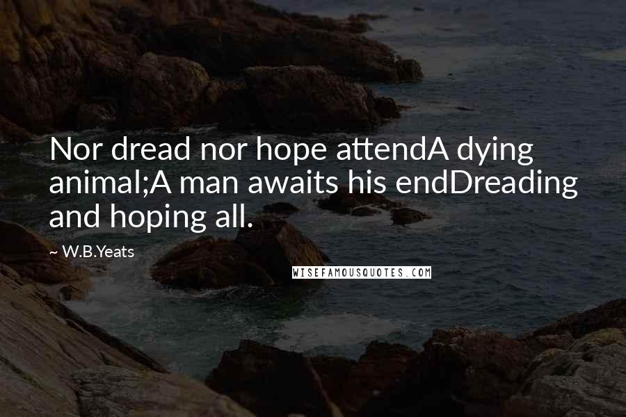 W.B.Yeats Quotes: Nor dread nor hope attendA dying animal;A man awaits his endDreading and hoping all.