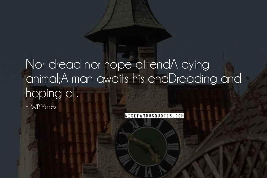 W.B.Yeats Quotes: Nor dread nor hope attendA dying animal;A man awaits his endDreading and hoping all.