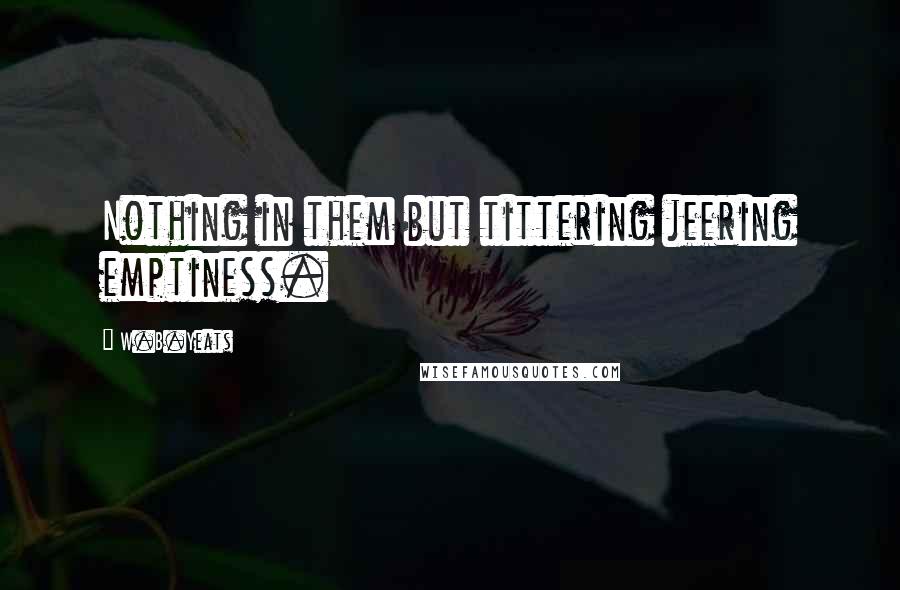 W.B.Yeats Quotes: Nothing in them but tittering jeering emptiness.