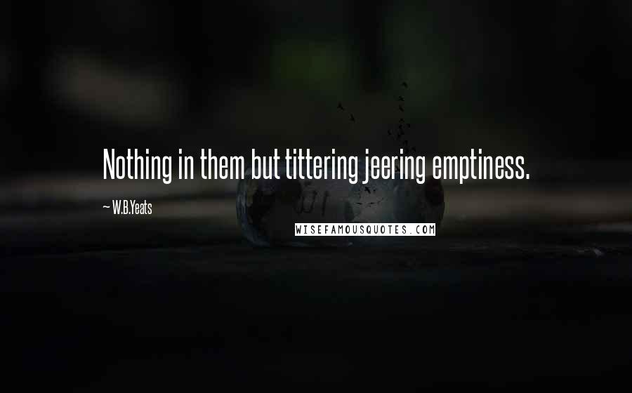 W.B.Yeats Quotes: Nothing in them but tittering jeering emptiness.