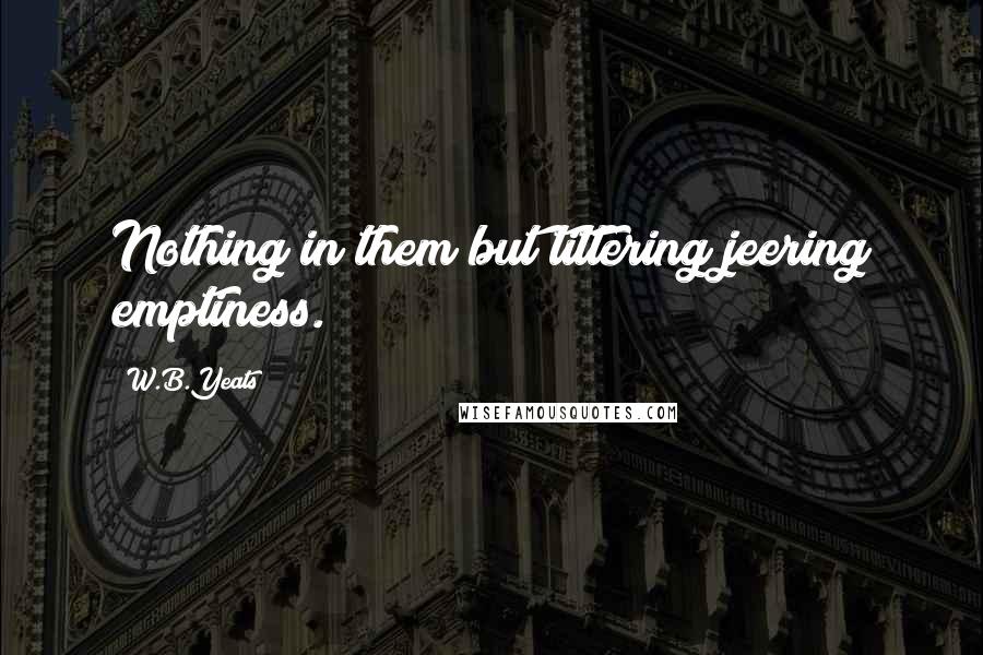 W.B.Yeats Quotes: Nothing in them but tittering jeering emptiness.