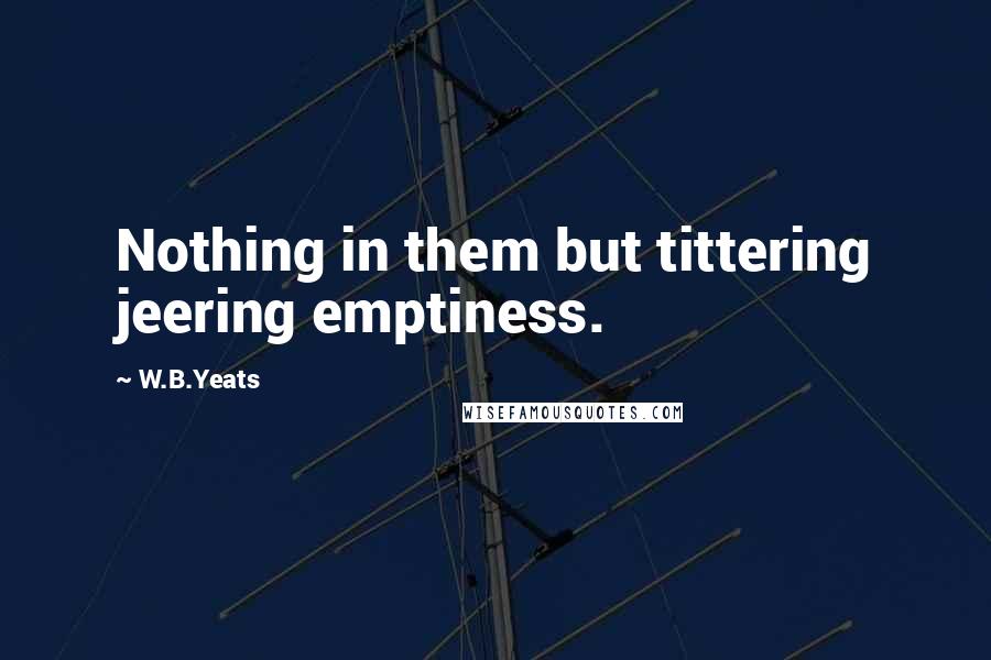 W.B.Yeats Quotes: Nothing in them but tittering jeering emptiness.