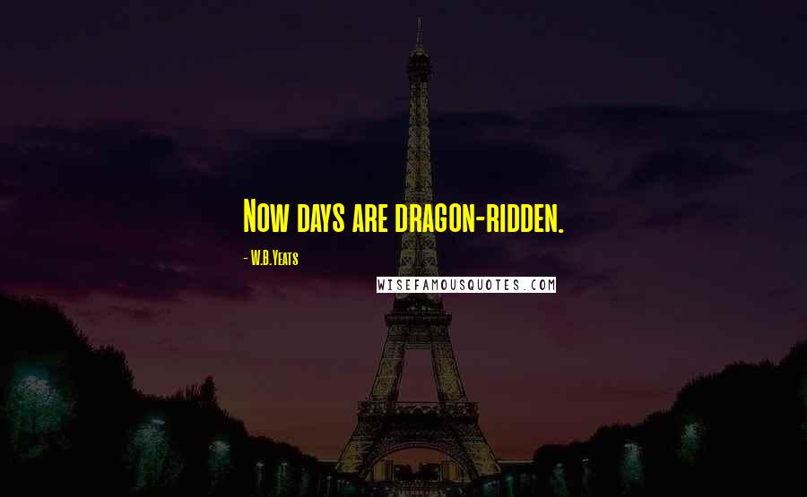 W.B.Yeats Quotes: Now days are dragon-ridden.