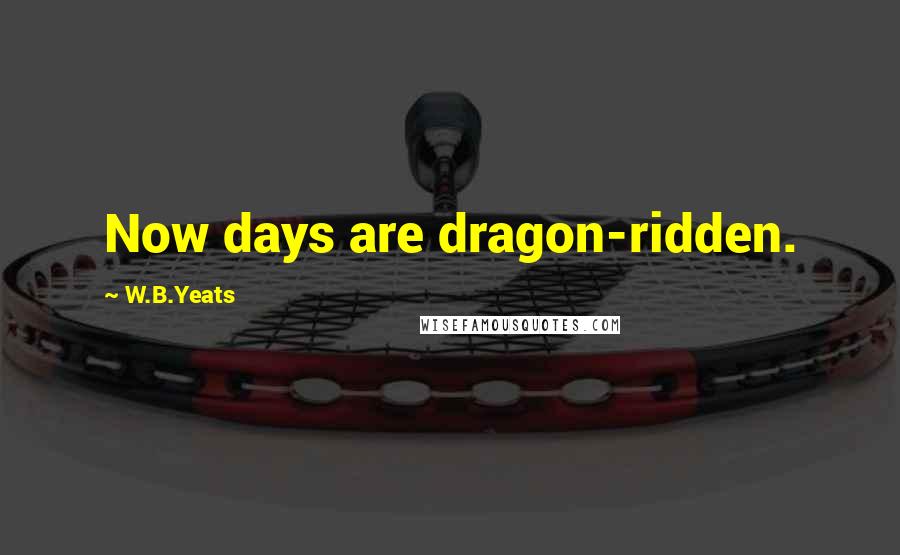 W.B.Yeats Quotes: Now days are dragon-ridden.