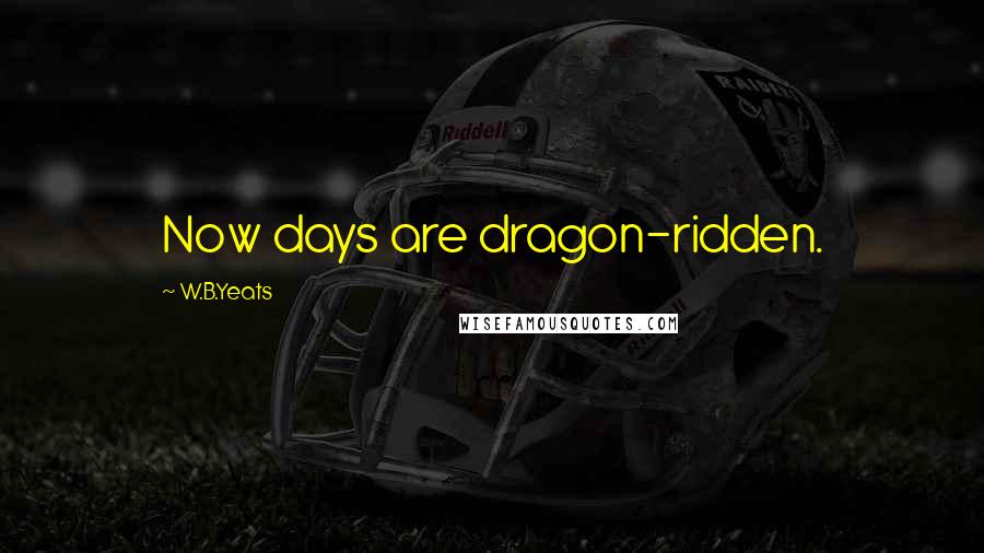 W.B.Yeats Quotes: Now days are dragon-ridden.