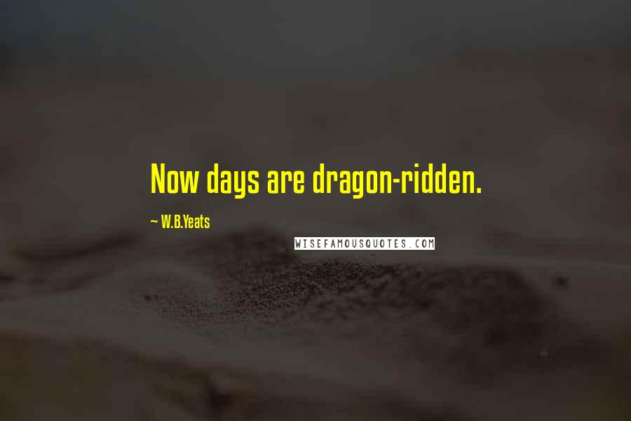 W.B.Yeats Quotes: Now days are dragon-ridden.