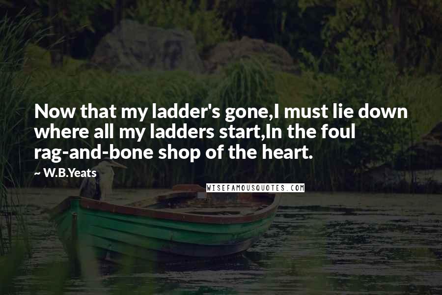 W.B.Yeats Quotes: Now that my ladder's gone,I must lie down where all my ladders start,In the foul rag-and-bone shop of the heart.