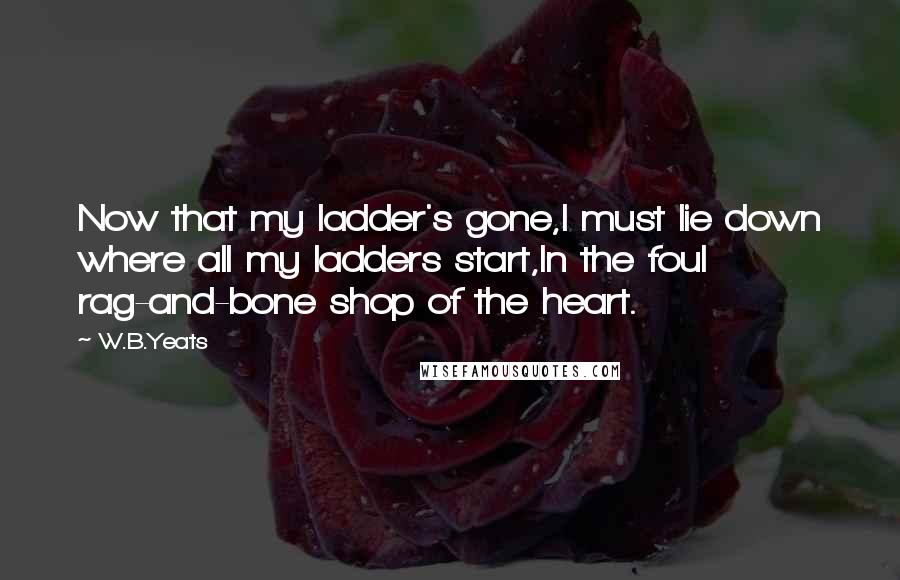 W.B.Yeats Quotes: Now that my ladder's gone,I must lie down where all my ladders start,In the foul rag-and-bone shop of the heart.