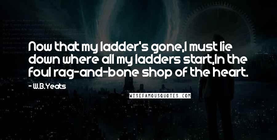 W.B.Yeats Quotes: Now that my ladder's gone,I must lie down where all my ladders start,In the foul rag-and-bone shop of the heart.