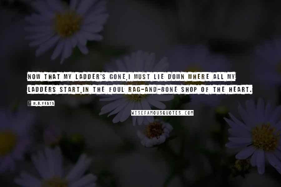 W.B.Yeats Quotes: Now that my ladder's gone,I must lie down where all my ladders start,In the foul rag-and-bone shop of the heart.